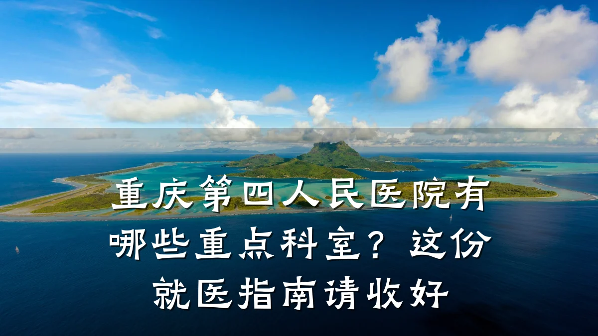 重庆第四人民医院有哪些重点科室？这份就医指南请收好