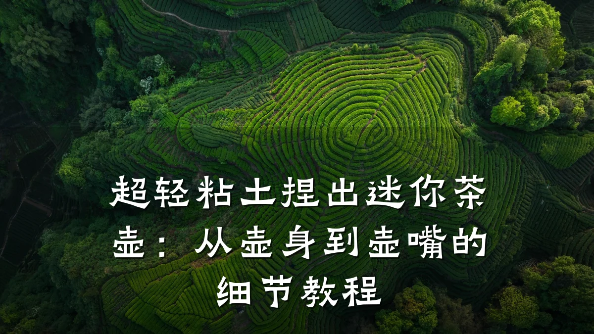 超轻粘土捏出迷你茶壶:从壶身到壶嘴的细节教程
